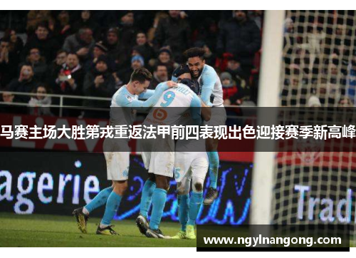 马赛主场大胜第戎重返法甲前四表现出色迎接赛季新高峰