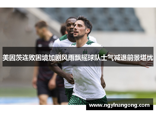 美因茨连败困境加剧风雨飘摇球队士气减退前景堪忧