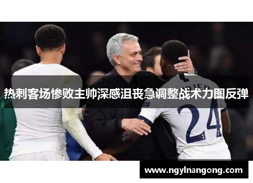 热刺客场惨败主帅深感沮丧急调整战术力图反弹
