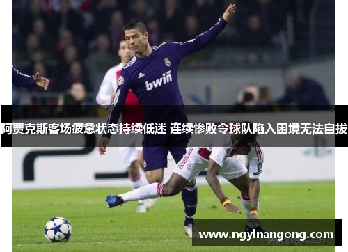 阿贾克斯客场疲惫状态持续低迷 连续惨败令球队陷入困境无法自拔