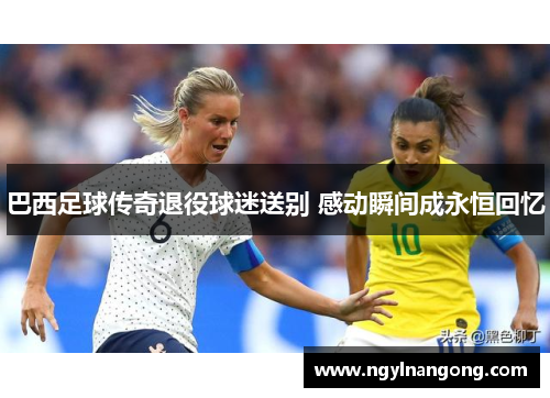 巴西足球传奇退役球迷送别 感动瞬间成永恒回忆