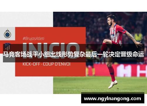 马竞客场战平小组出线形势复杂最后一轮决定晋级命运