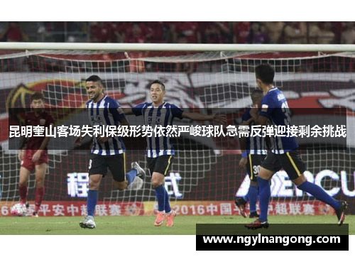 昆明奎山客场失利保级形势依然严峻球队急需反弹迎接剩余挑战
