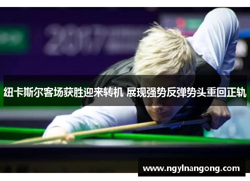 纽卡斯尔客场获胜迎来转机 展现强势反弹势头重回正轨