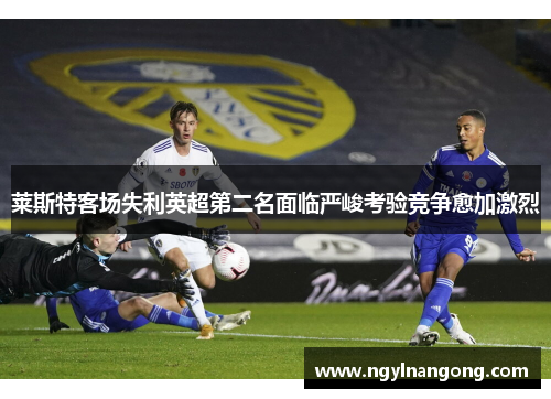 莱斯特客场失利英超第二名面临严峻考验竞争愈加激烈