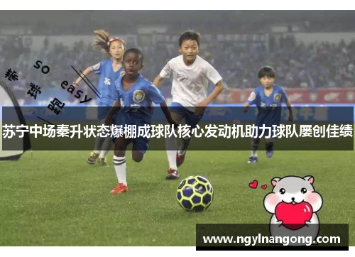 苏宁中场秦升状态爆棚成球队核心发动机助力球队屡创佳绩