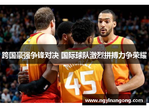 跨国豪强争锋对决 国际球队激烈拼搏力争荣耀