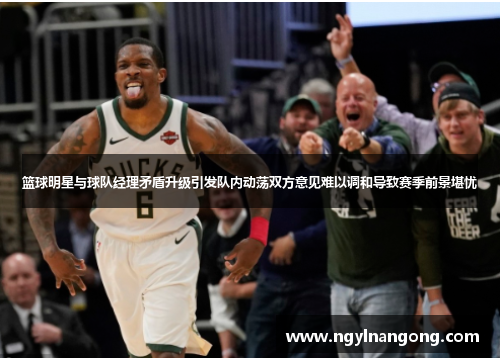 篮球明星与球队经理矛盾升级引发队内动荡双方意见难以调和导致赛季前景堪忧