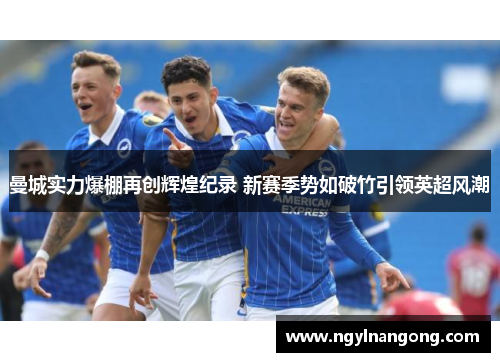 曼城实力爆棚再创辉煌纪录 新赛季势如破竹引领英超风潮
