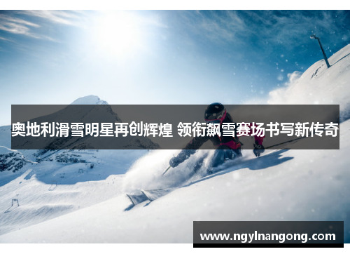 奥地利滑雪明星再创辉煌 领衔飙雪赛场书写新传奇