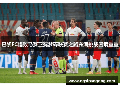 巴黎FC惜败马赛卫冕梦碎联赛之路充满挑战困境重重