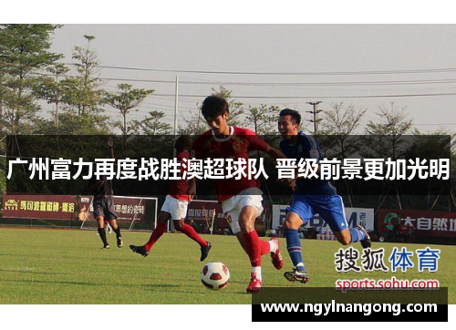 广州富力再度战胜澳超球队 晋级前景更加光明