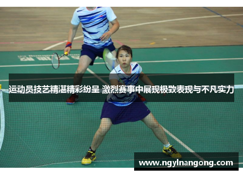运动员技艺精湛精彩纷呈 激烈赛事中展现极致表现与不凡实力