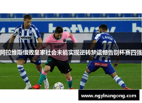 阿拉维斯惜败皇家社会未能实现逆转梦遗憾告别杯赛四强